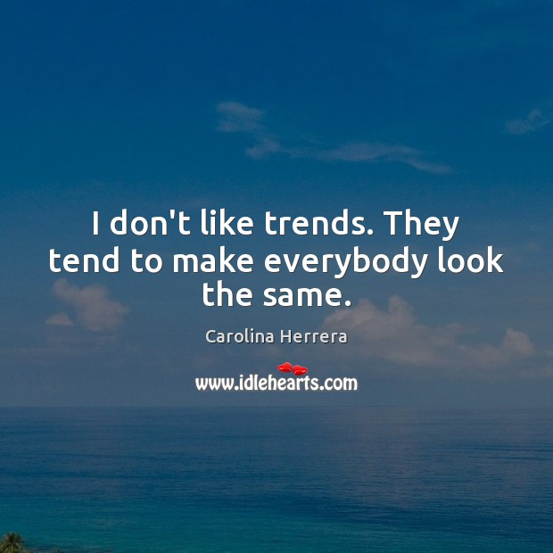 I don’t like trends. They tend to make everybody look the same. Image
