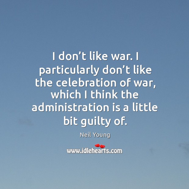 I don’t like war. I particularly don’t like the celebration of war, which I think the administration is a little bit guilty of. Image
