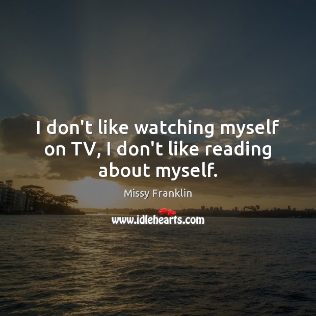 I don’t like watching myself on TV, I don’t like reading about myself. Missy Franklin Picture Quote