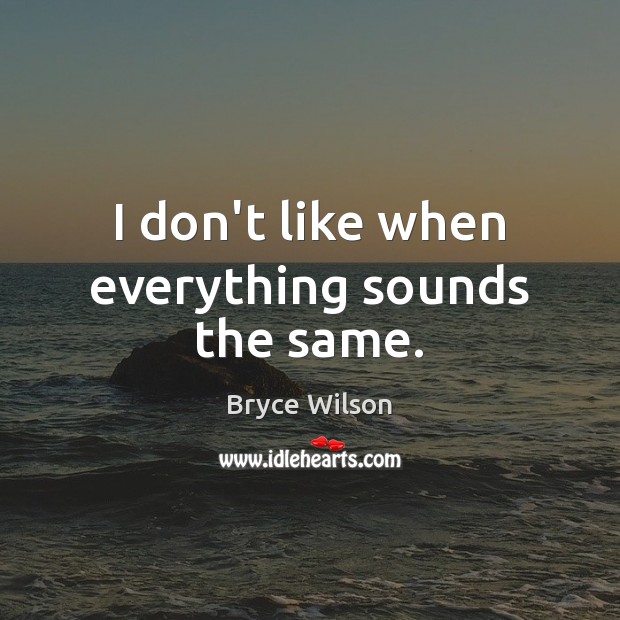 I don’t like when everything sounds the same. Image