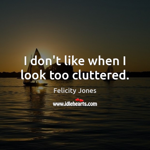 I don’t like when I look too cluttered. Felicity Jones Picture Quote
