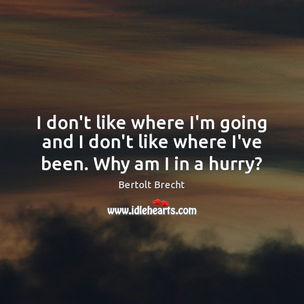 I don’t like where I’m going and I don’t like where I’ve been. Why am I in a hurry? Bertolt Brecht Picture Quote