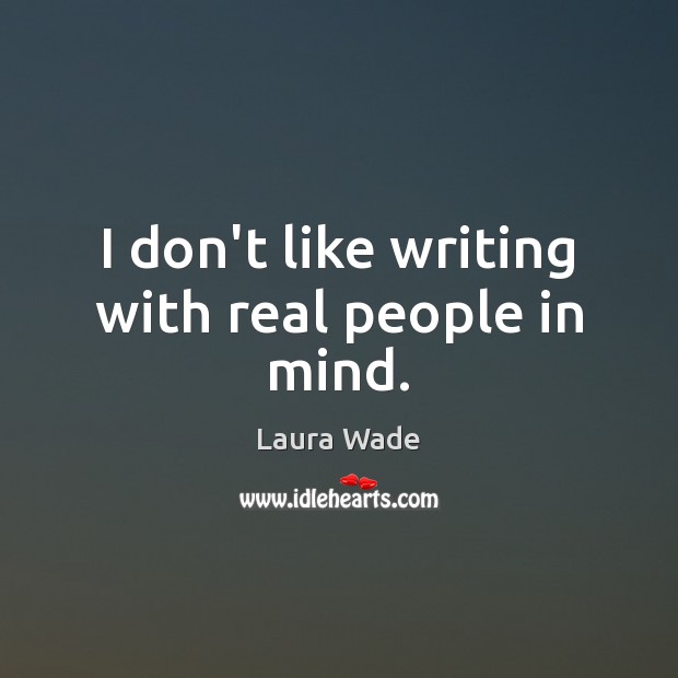 I don’t like writing with real people in mind. 