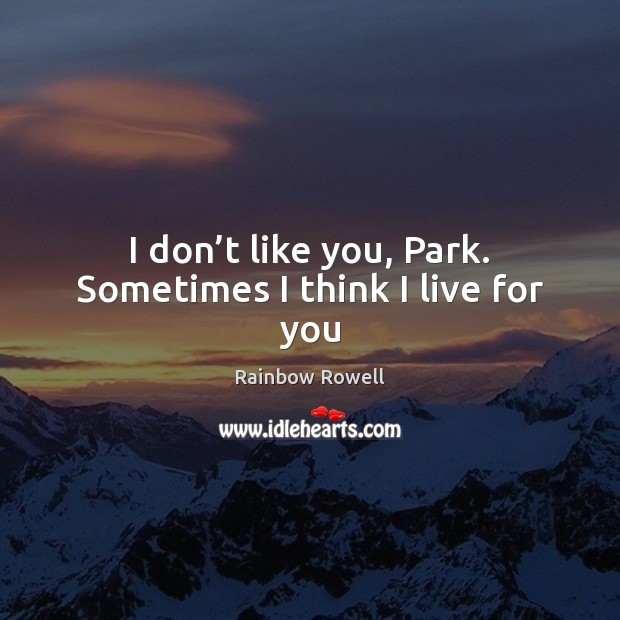 I don’t like you, Park. Sometimes I think I live for you Rainbow Rowell Picture Quote