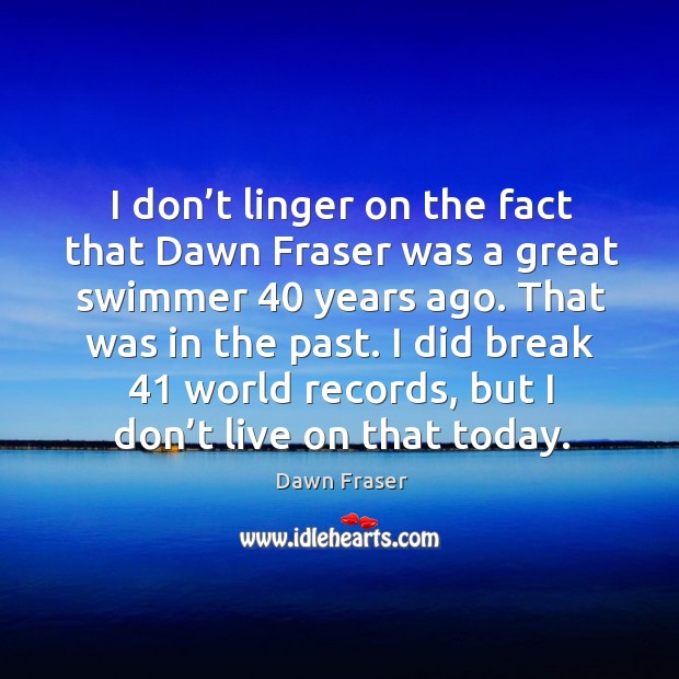 I don’t linger on the fact that dawn fraser was a great swimmer 40 years ago. That was in the past. Dawn Fraser Picture Quote