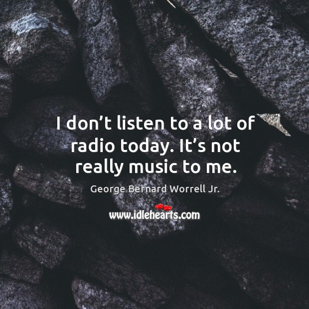 I don’t listen to a lot of radio today. It’s not really music to me. George Bernard Worrell Jr. Picture Quote