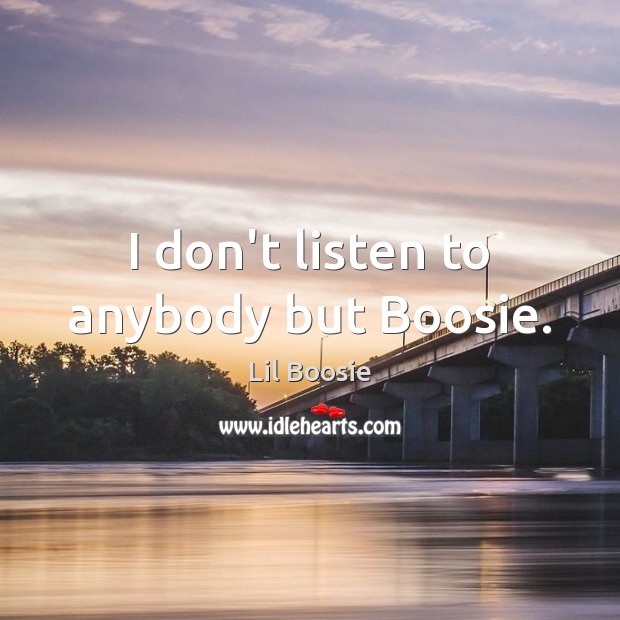 I don’t listen to anybody but Boosie. Lil Boosie Picture Quote