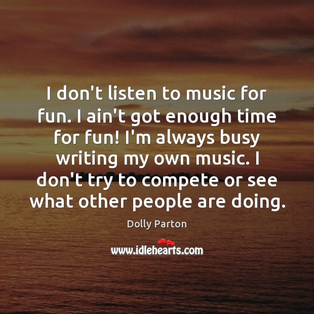 I don’t listen to music for fun. I ain’t got enough time Dolly Parton Picture Quote