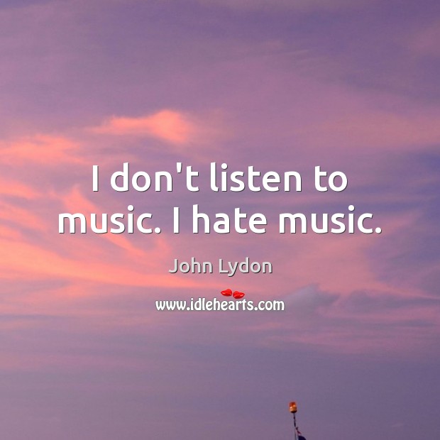 I don’t listen to music. I hate music. Image