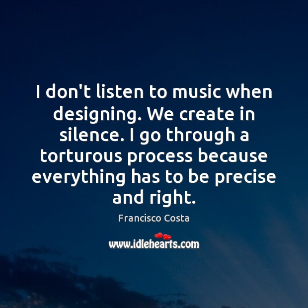I don’t listen to music when designing. We create in silence. I Francisco Costa Picture Quote