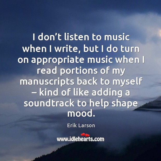 I don’t listen to music when I write, but I do turn on appropriate music when Erik Larson Picture Quote