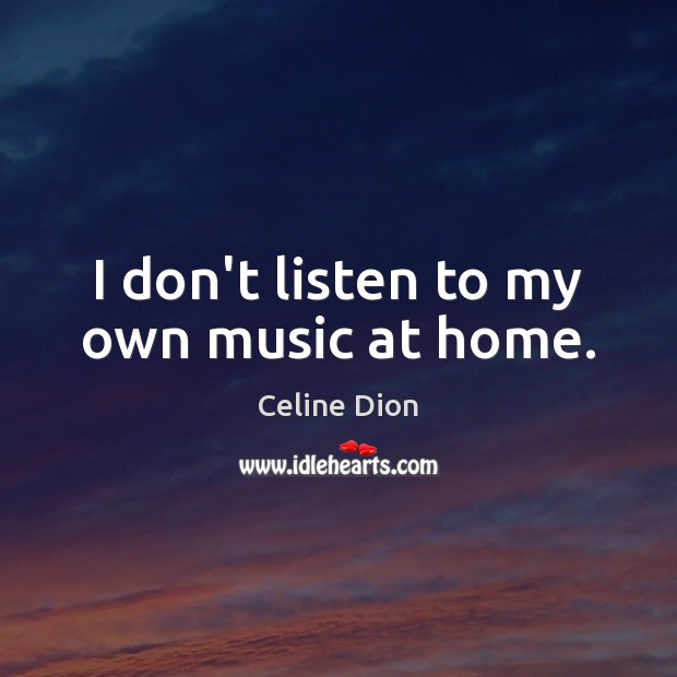 I don’t listen to my own music at home. Celine Dion Picture Quote