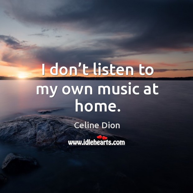 I don’t listen to my own music at home. Celine Dion Picture Quote