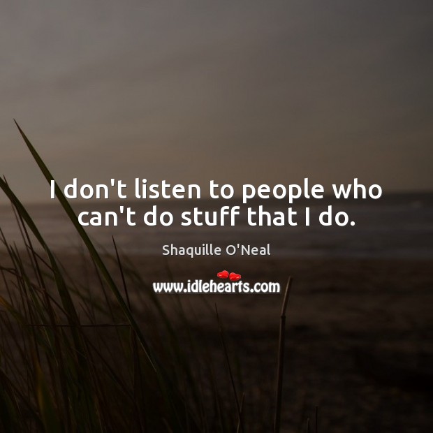 I don’t listen to people who can’t do stuff that I do. Shaquille O’Neal Picture Quote