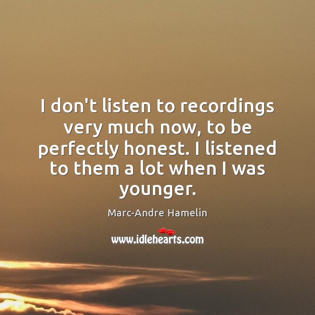 I don’t listen to recordings very much now, to be perfectly honest. Marc-Andre Hamelin Picture Quote