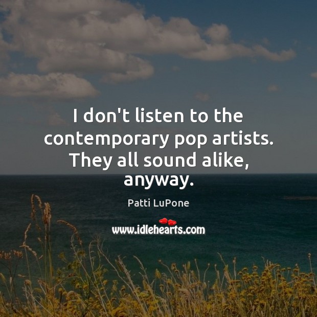 I don’t listen to the contemporary pop artists. They all sound alike, anyway. Patti LuPone Picture Quote