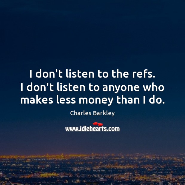 I don’t listen to the refs. I don’t listen to anyone who makes less money than I do. Charles Barkley Picture Quote