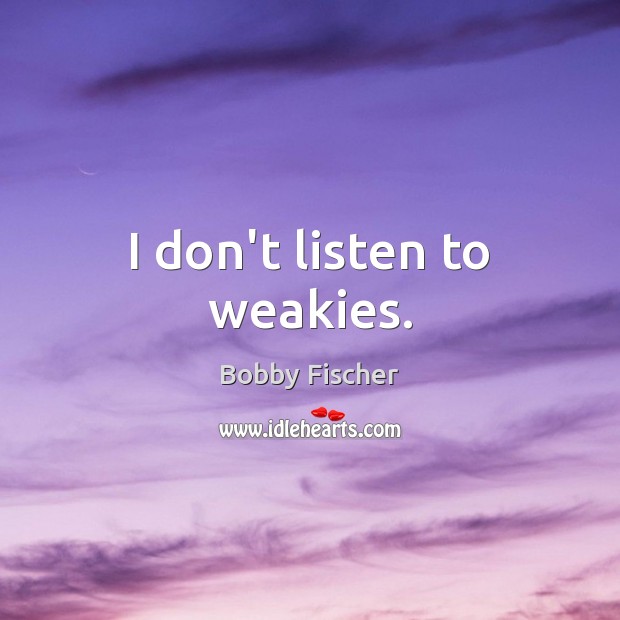 I don’t listen to weakies. Bobby Fischer Picture Quote