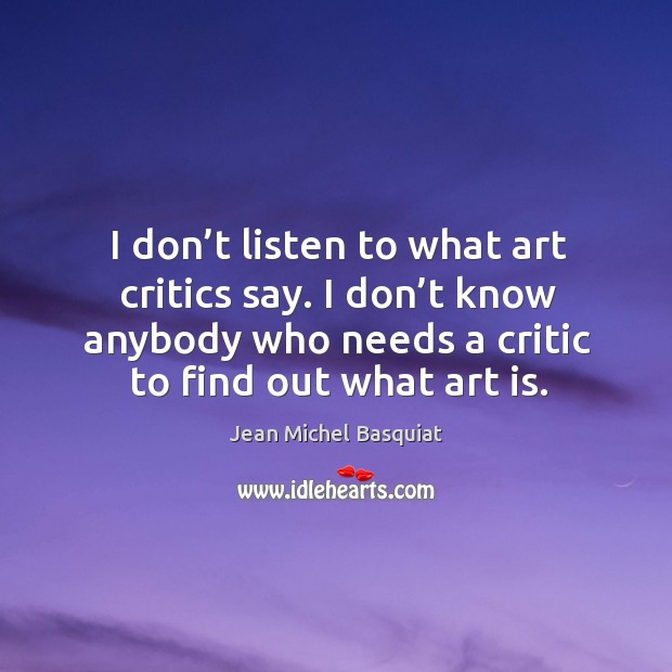 I don’t listen to what art critics say. I don’t know anybody who needs a critic to find out what art is. Jean Michel Basquiat Picture Quote