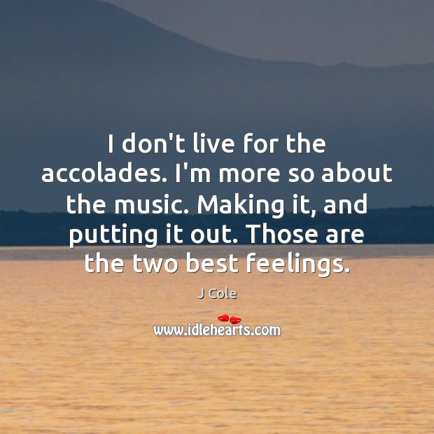 I don’t live for the accolades. I’m more so about the music. Image