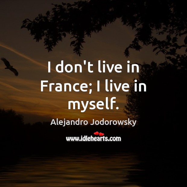 I don’t live in France; I live in myself. Alejandro Jodorowsky Picture Quote