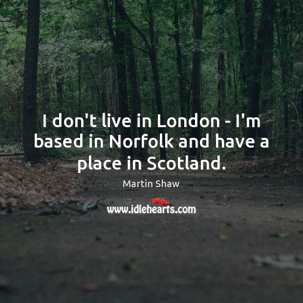 I don’t live in London – I’m based in Norfolk and have a place in Scotland. Martin Shaw Picture Quote