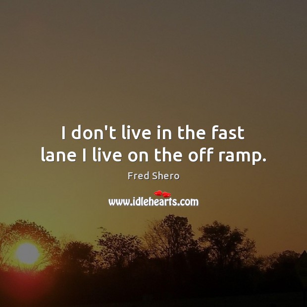 I don’t live in the fast lane I live on the off ramp. Fred Shero Picture Quote