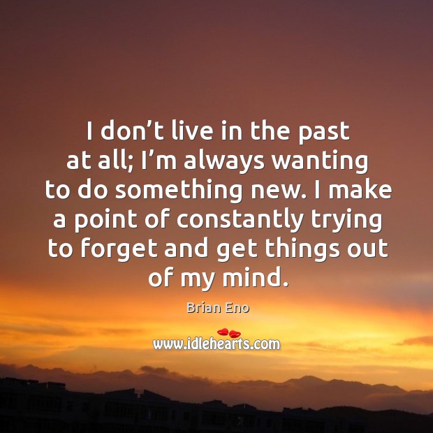 I don’t live in the past at all; I’m always wanting to do something new. Image