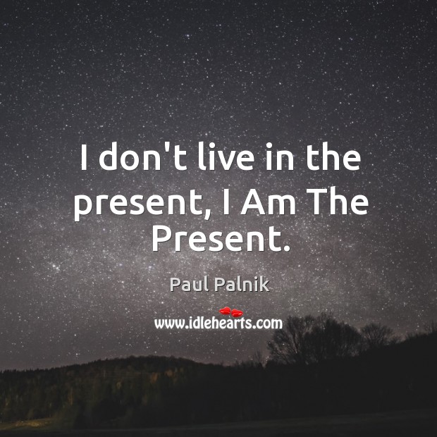 I don’t live in the present, I Am The Present. Paul Palnik Picture Quote
