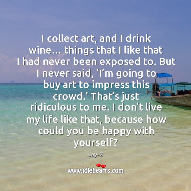I don’t live my life like that, because how could you be happy with yourself? Image