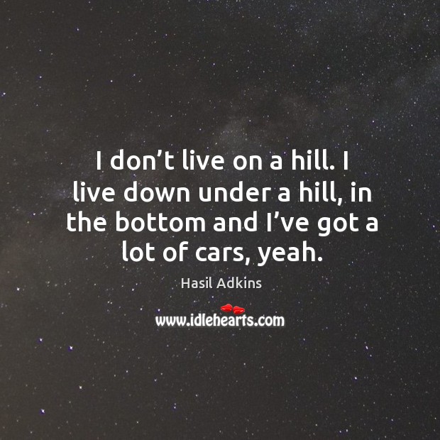 I don’t live on a hill. I live down under a hill, in the bottom and I’ve got a lot of cars, yeah. Image
