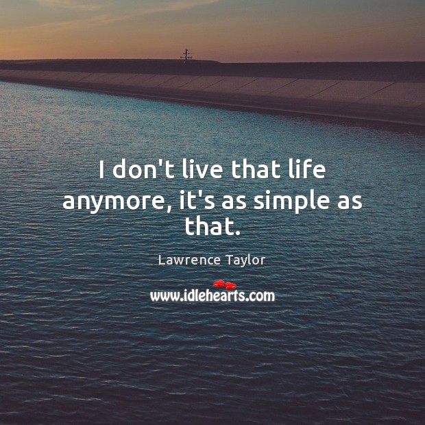 I don’t live that life anymore, it’s as simple as that. Image