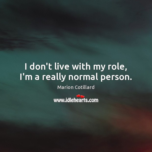 I don’t live with my role, I’m a really normal person. Marion Cotillard Picture Quote
