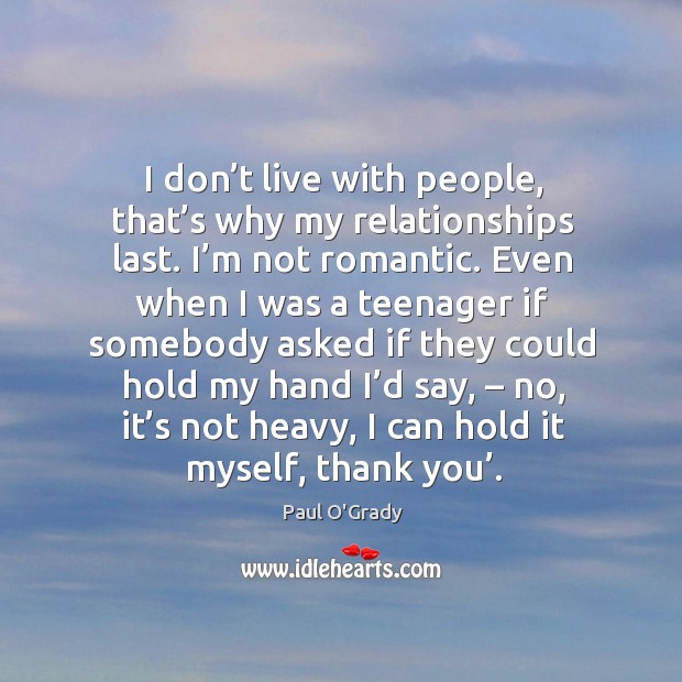 I don’t live with people, that’s why my relationships last. I’m not romantic. Paul O’Grady Picture Quote