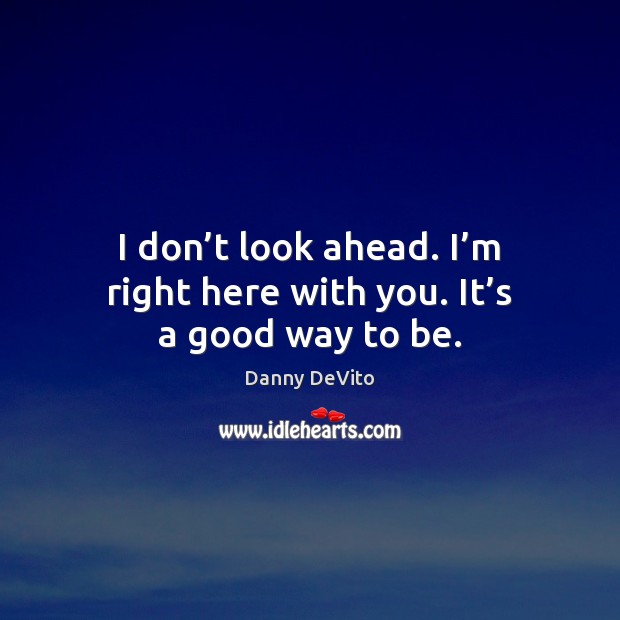 I don’t look ahead. I’m right here with you. It’s a good way to be. Danny DeVito Picture Quote