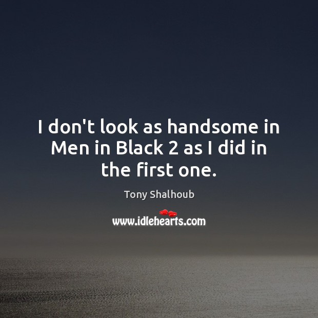 I don’t look as handsome in Men in Black 2 as I did in the first one. Tony Shalhoub Picture Quote