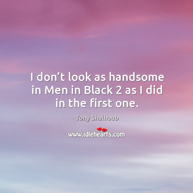 I don’t look as handsome in men in black 2 as I did in the first one. Tony Shalhoub Picture Quote