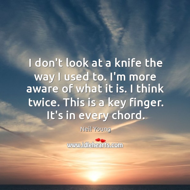 I don’t look at a knife the way I used to. I’m Neil Young Picture Quote