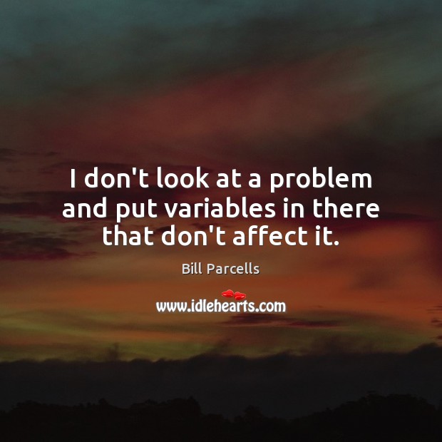 I don’t look at a problem and put variables in there that don’t affect it. Image