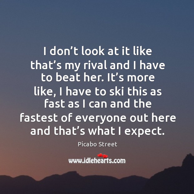 I don’t look at it like that’s my rival and I have to beat her. Picabo Street Picture Quote
