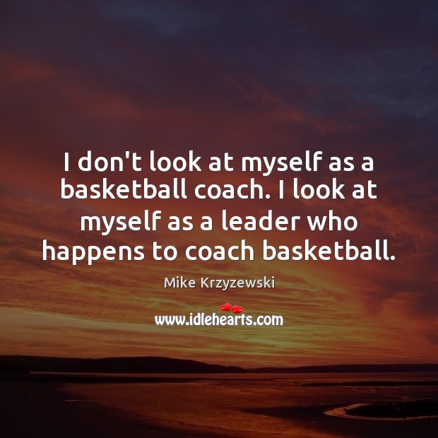 I don’t look at myself as a basketball coach. I look at Mike Krzyzewski Picture Quote
