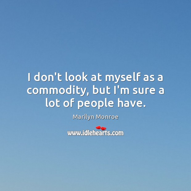 I don’t look at myself as a commodity, but I’m sure a lot of people have. Marilyn Monroe Picture Quote