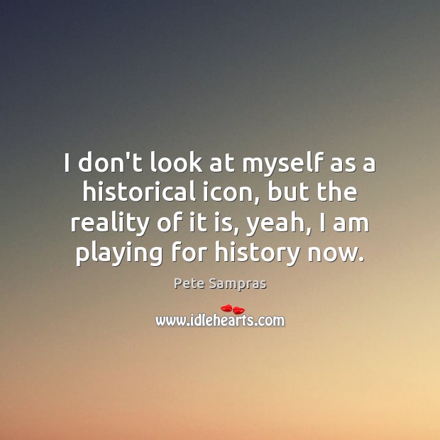 I don’t look at myself as a historical icon, but the reality Reality Quotes Image
