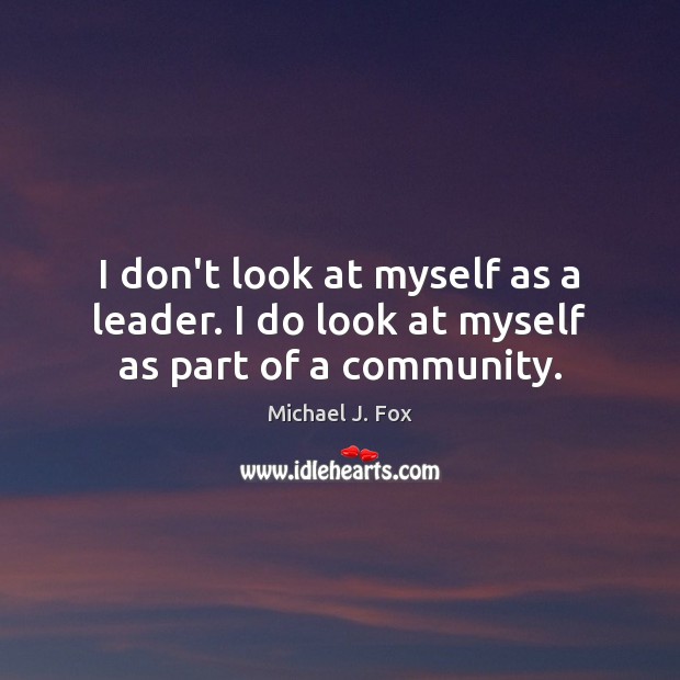 I don’t look at myself as a leader. I do look at myself as part of a community. Michael J. Fox Picture Quote