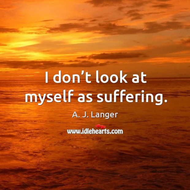 I don’t look at myself as suffering. A. J. Langer Picture Quote