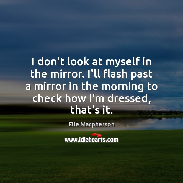 I don’t look at myself in the mirror. I’ll flash past a Image