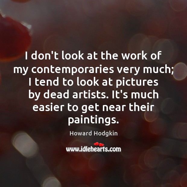 I don’t look at the work of my contemporaries very much; I Howard Hodgkin Picture Quote