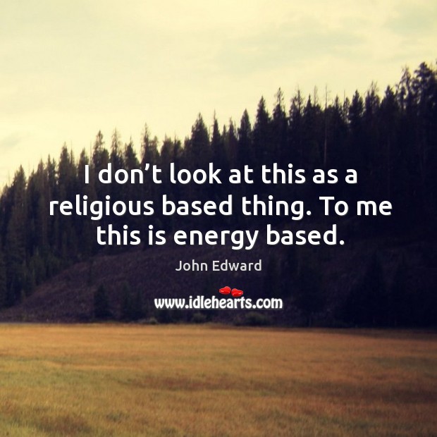 I don’t look at this as a religious based thing. To me this is energy based. John Edward Picture Quote