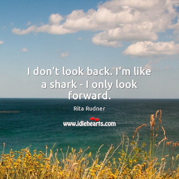 I don’t look back. I’m like a shark – I only look forward. Rita Rudner Picture Quote
