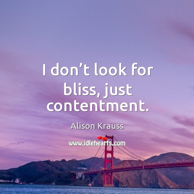 I don’t look for bliss, just contentment. Image